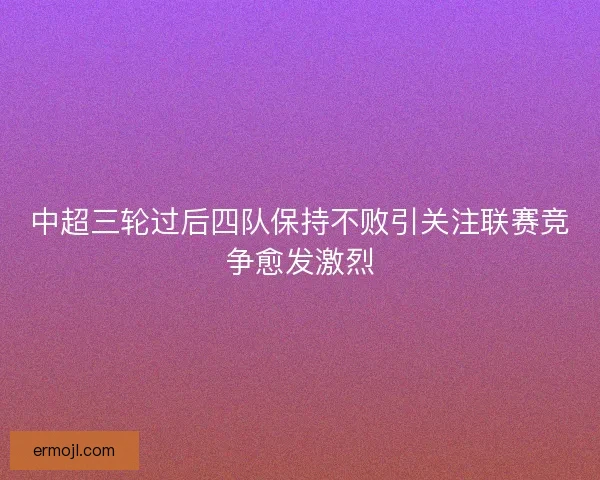 中超三轮过后四队保持不败引关注联赛竞争愈发激烈