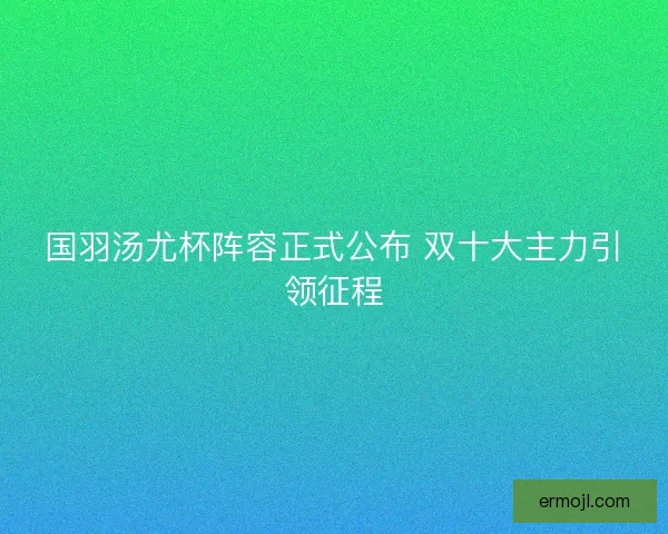 国羽汤尤杯阵容正式公布 双十大主力引领征程