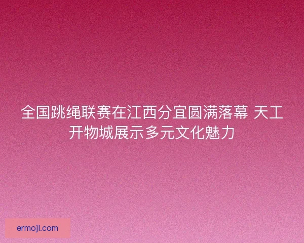 全国跳绳联赛在江西分宜圆满落幕 天工开物城展示多元文化魅力