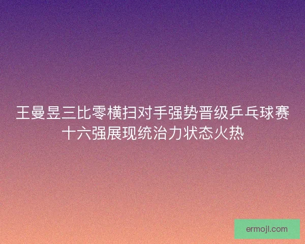 王曼昱三比零横扫对手强势晋级乒乓球赛十六强展现统治力状态火热