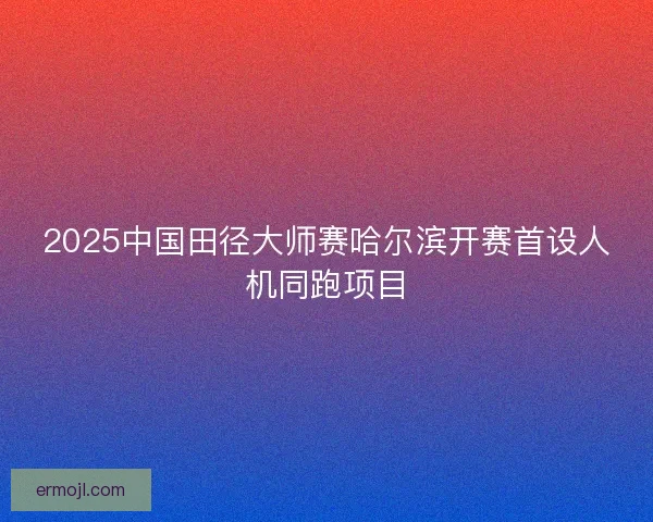 2025中国田径大师赛哈尔滨开赛首设人机同跑项目