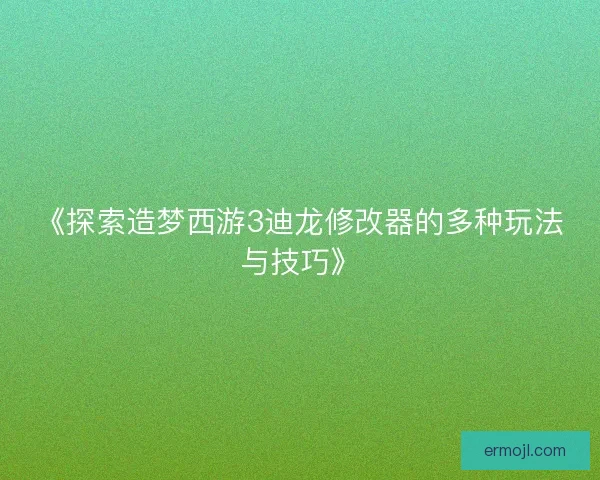《探索造梦西游3迪龙修改器的多种玩法与技巧》