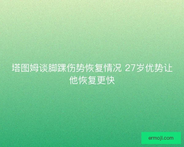 塔图姆谈脚踝伤势恢复情况 27岁优势让他恢复更快