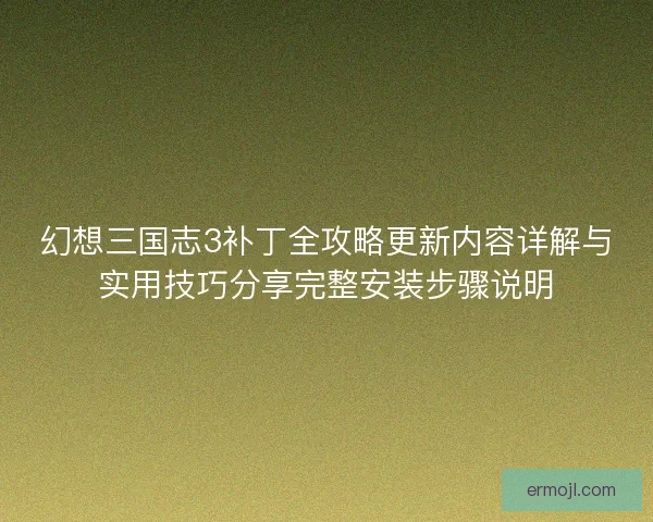 幻想三国志3补丁全攻略更新内容详解与实用技巧分享完整安装步骤说明
