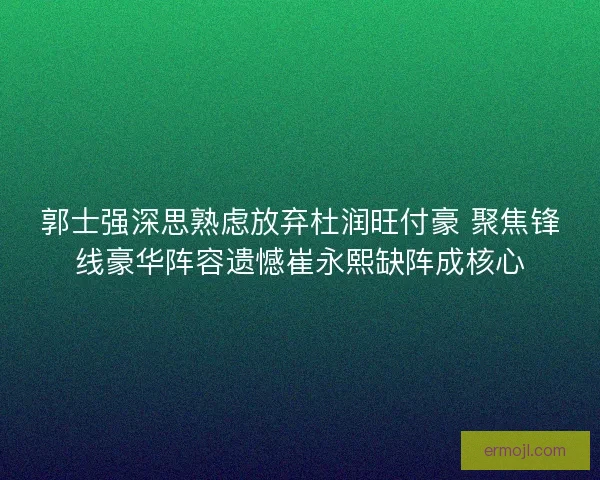 郭士强深思熟虑放弃杜润旺付豪 聚焦锋线豪华阵容遗憾崔永熙缺阵成核心