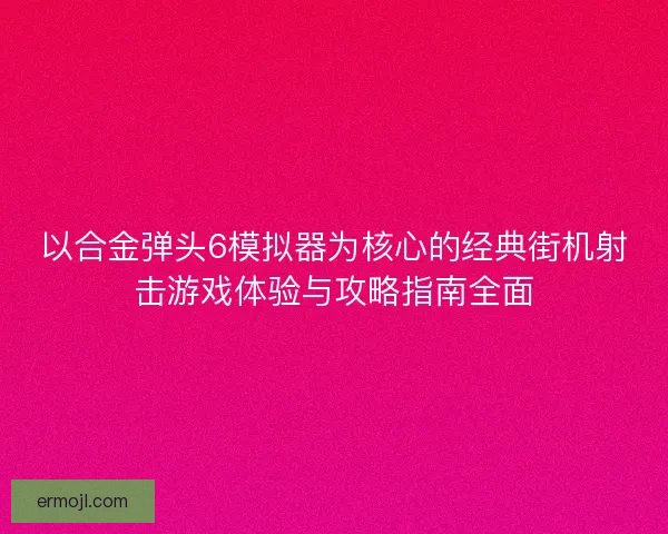 以合金弹头6模拟器为核心的经典街机射击游戏体验与攻略指南全面