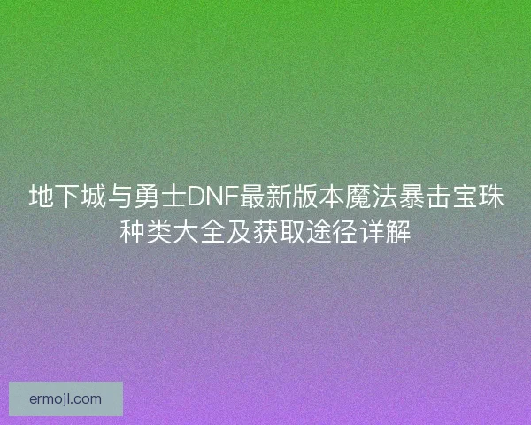 地下城与勇士DNF最新版本魔法暴击宝珠种类大全及获取途径详解