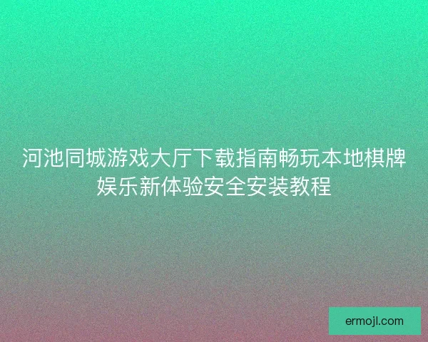 河池同城游戏大厅下载指南畅玩本地棋牌娱乐新体验安全安装教程