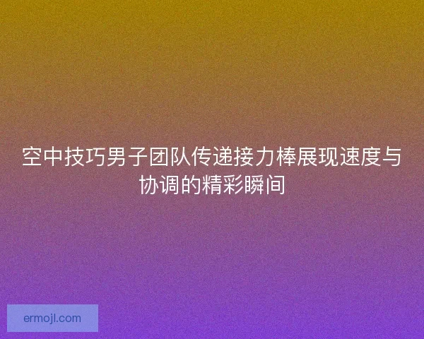 空中技巧男子团队传递接力棒展现速度与协调的精彩瞬间