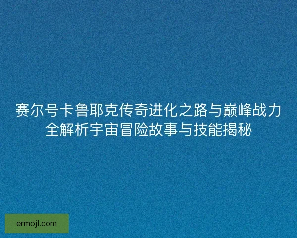 赛尔号卡鲁耶克传奇进化之路与巅峰战力全解析宇宙冒险故事与技能揭秘