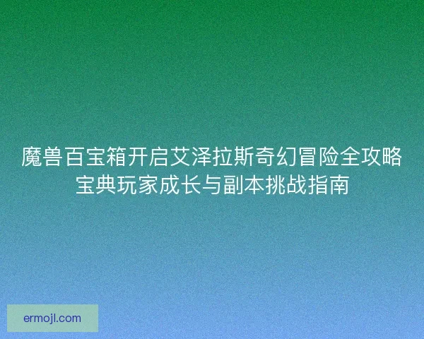 魔兽百宝箱开启艾泽拉斯奇幻冒险全攻略宝典玩家成长与副本挑战指南
