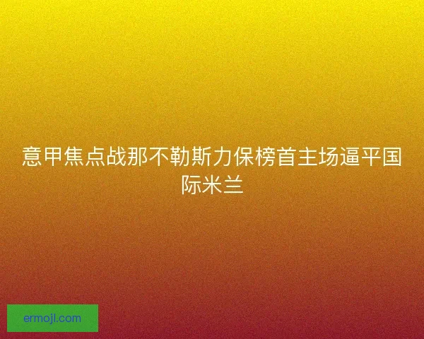 意甲焦点战那不勒斯力保榜首主场逼平国际米兰