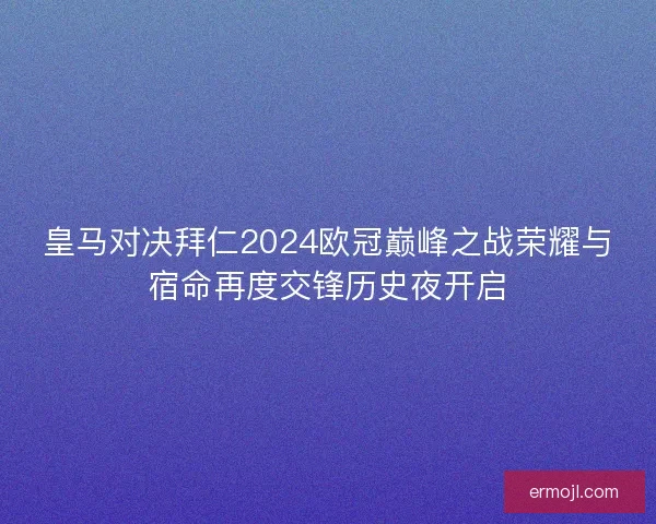 皇马对决拜仁2024欧冠巅峰之战荣耀与宿命再度交锋历史夜开启