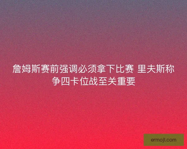 詹姆斯赛前强调必须拿下比赛 里夫斯称争四卡位战至关重要
