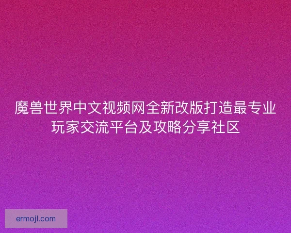 魔兽世界中文视频网全新改版打造最专业玩家交流平台及攻略分享社区