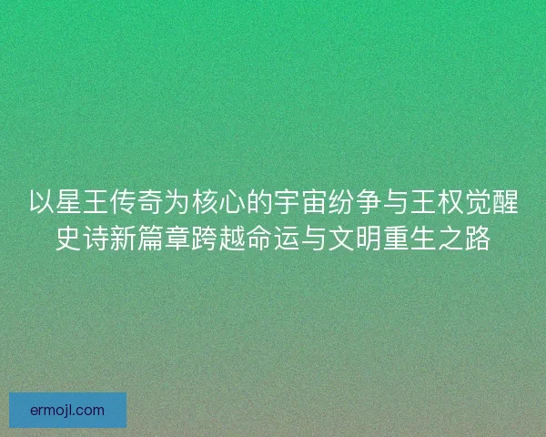 以星王传奇为核心的宇宙纷争与王权觉醒史诗新篇章跨越命运与文明重生之路