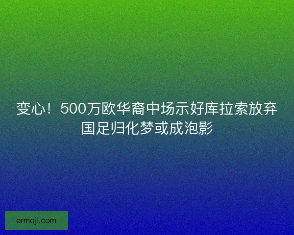 变心！500万欧华裔中场示好库拉索放弃国足归化梦或成泡影