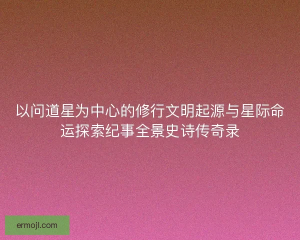 以问道星为中心的修行文明起源与星际命运探索纪事全景史诗传奇录