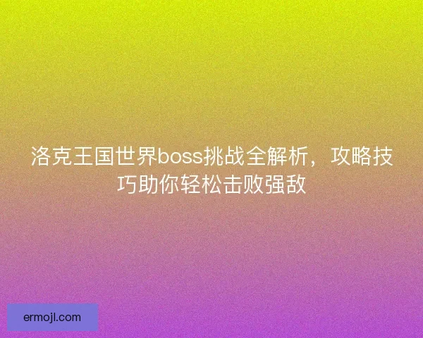 洛克王国世界boss挑战全解析，攻略技巧助你轻松击败强敌