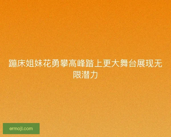 蹦床姐妹花勇攀高峰踏上更大舞台展现无限潜力