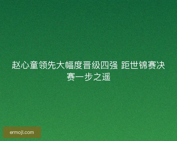 赵心童领先大幅度晋级四强 距世锦赛决赛一步之遥
