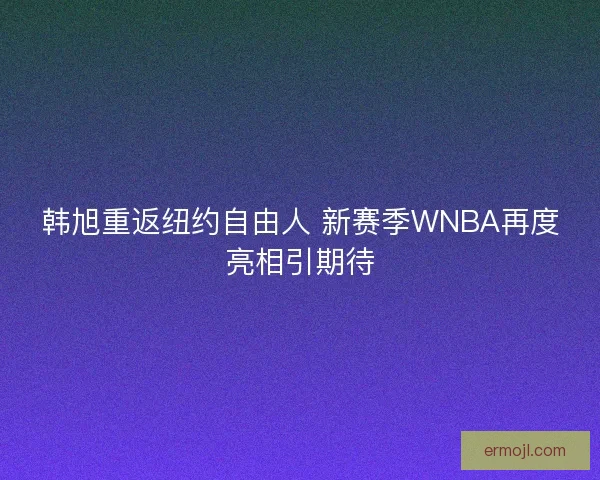 韩旭重返纽约自由人 新赛季WNBA再度亮相引期待