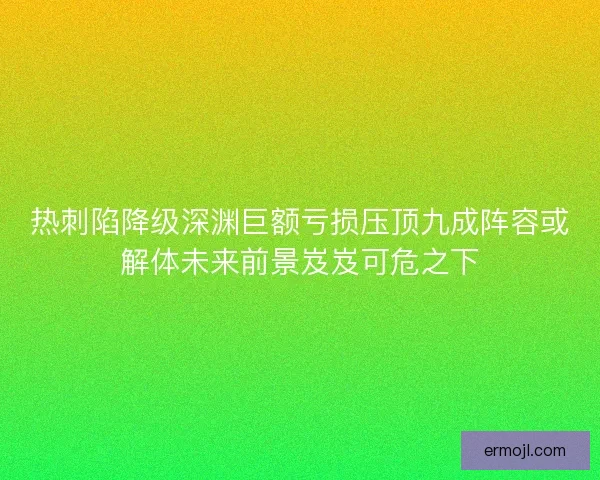 热刺陷降级深渊巨额亏损压顶九成阵容或解体未来前景岌岌可危之下